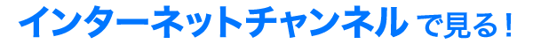 インターネットチャンネルで見る！