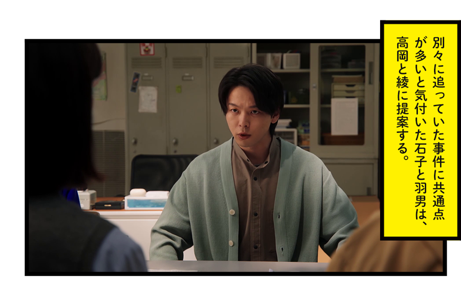 別々に追っていた事件に共通点が多いと気付いた石子と羽男は、高岡と綾に提案する。