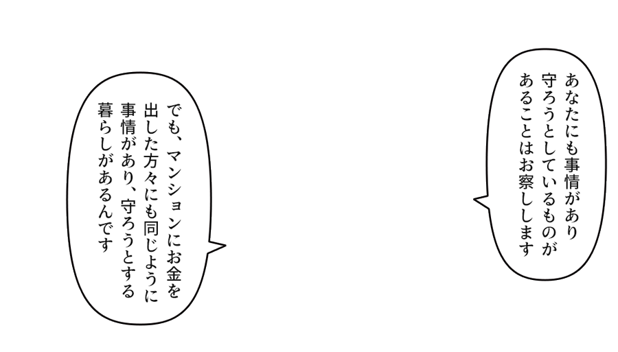 でも、マンションにお金を出した方々にも同じように事情があり、守ろうとする暮らしがあるんです」
