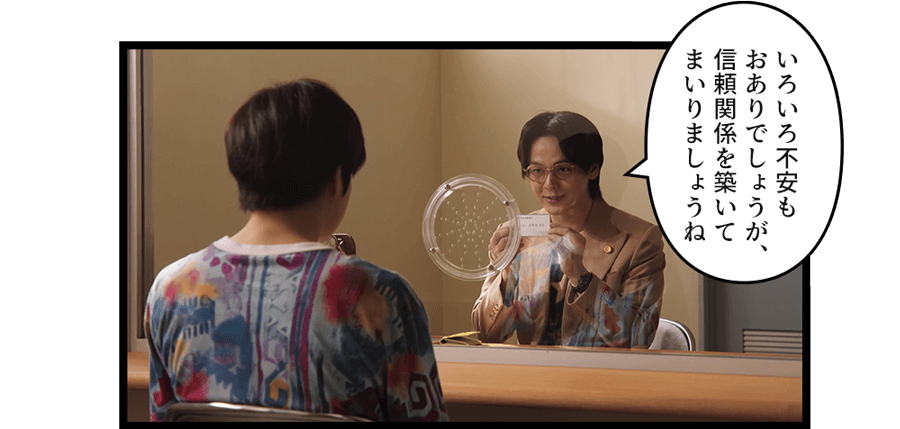 「いろいろ不安もおありでしょうが、信頼関係を築いてまいりましょうね」