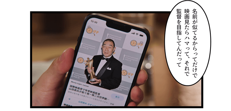 「名前が似てるからってだけで映画見たらハマって、それで監督を目指してんだって」