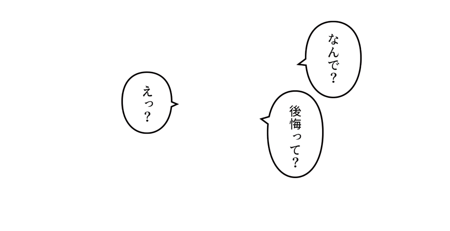 「なんで？後悔って？え？」