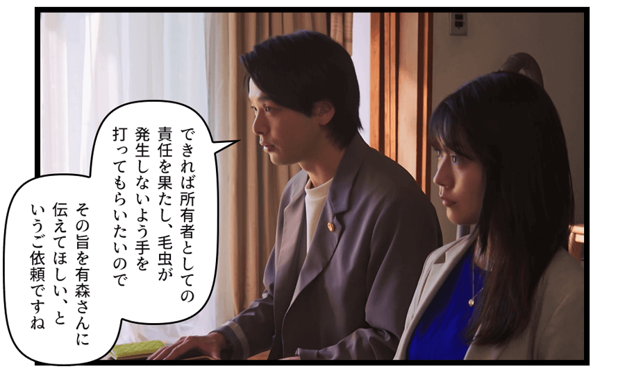 できれば所有者としての責任を果たし、毛虫が発生しないよう手を打ってもらいたいのでその旨を有森さんに伝えてほしい、というご依頼ですね」
