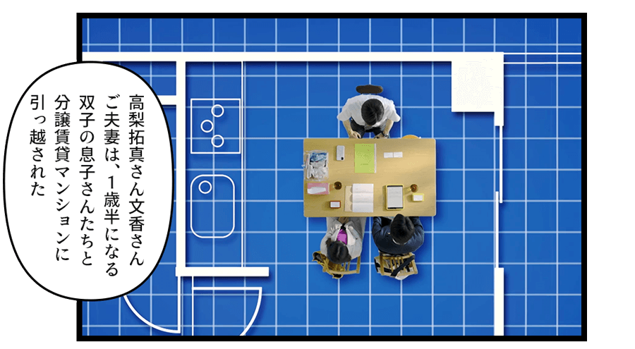 高梨拓真さん文香さんご夫妻は、１歳半になる双子の息子さんたちと分譲賃貸マンションに引っ越された