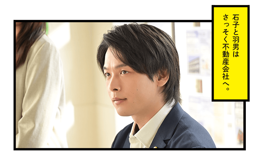 石子と羽男はさっそく不動産会社へ。