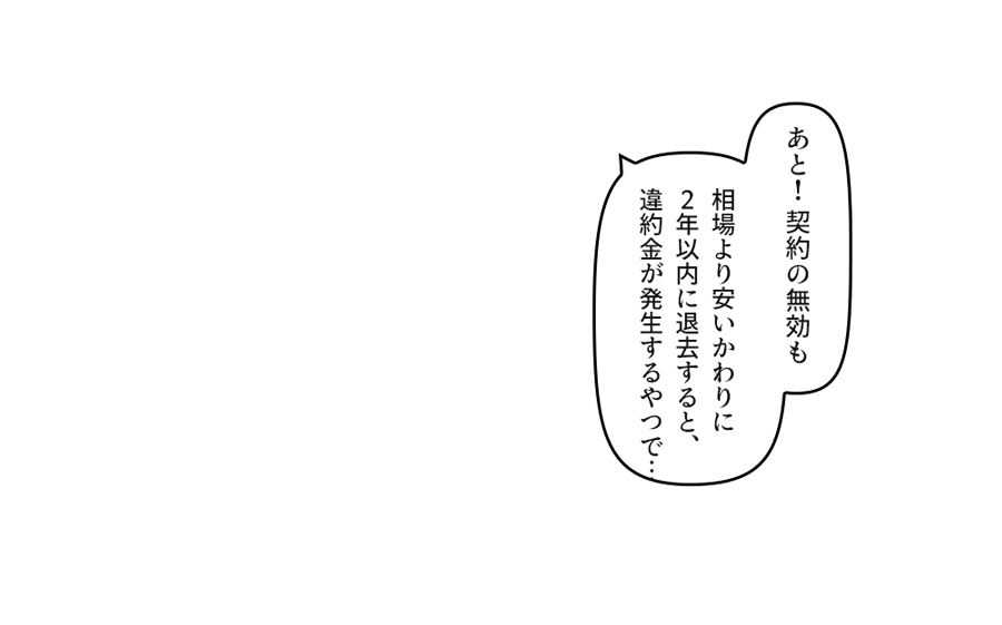あと！契約の無効も 相場より安いかわりに２年以内に退去すると、違約金が発生するやつで… 