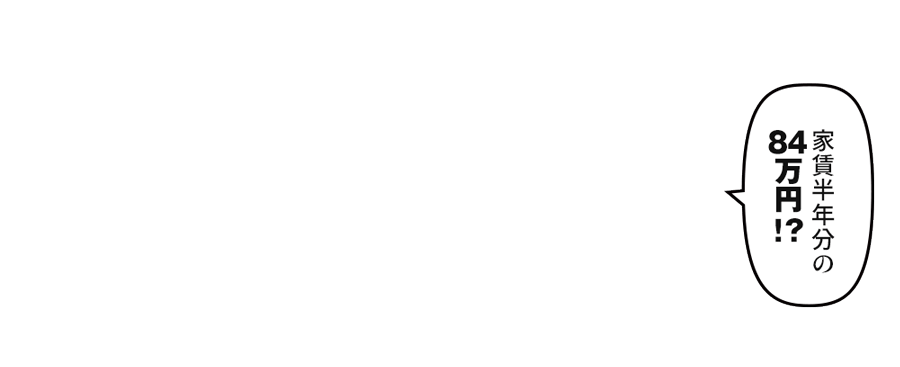 家賃半年分の84万円！？