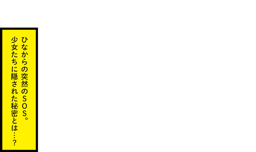 ひなからのＳＯＳ。少女たちに隠された秘密とは…？