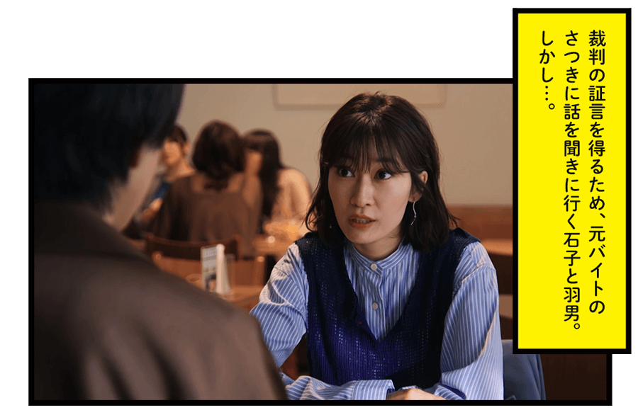 裁判の証言を得るため、元バイトのさつきに話を聞きに行く石子と羽男。しかし…。