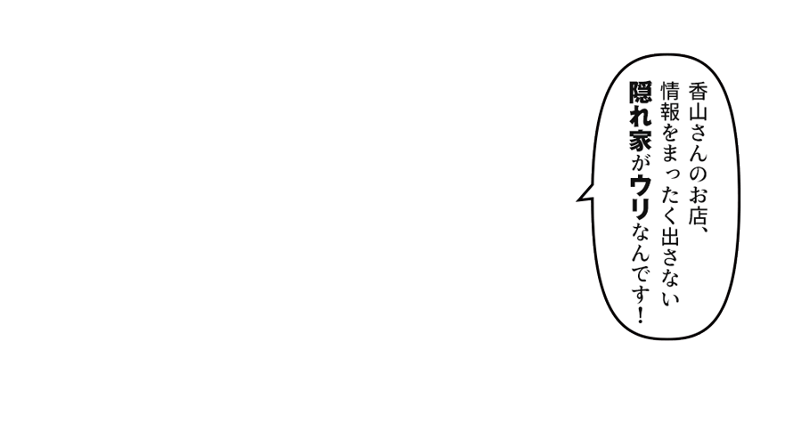 「「香山さんのお店、情報をまったく出さない隠れ家がウリなんです！」