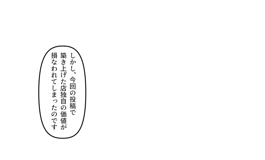 「 しかし、今回の投稿で築き上げた店独自の価値が損なわれてしまったのです」