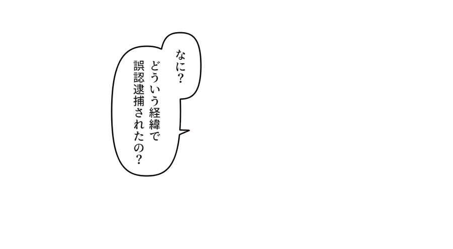 どういう経緯で
誤認逮捕されたの？」