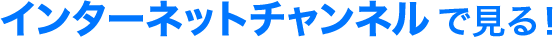 インターネットチャンネルで見る！