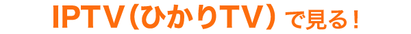 IPTV（ひかりTV）で見る！