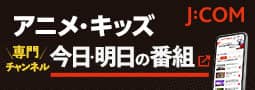 J:COM アニメ･キッズ 今日・明日の番組