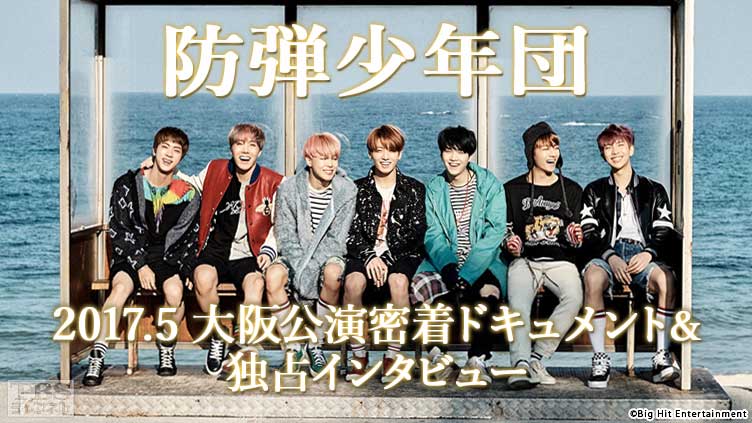 防弾少年団 2017．5 大阪公演密着ドキュメント＆独占インタビュー
