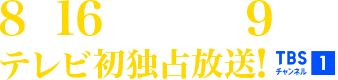 8月16日(日)午後9時～独占放送！ TBSチャンネル1