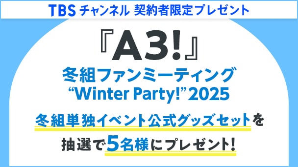 【TBSチャンネル契約者限定プレゼント】『A3!冬組ファンミーティング “Winter Party!” 2025』冬組単独イベント公式グッズセットを抽選で5名様にプレゼント！応募者全員にスペシャルプレゼントも！