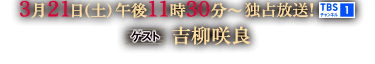 3月21日(土)午後11時30分〜独占放送！TBSチャンネル1 [ゲスト]吉柳咲良