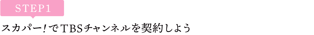 [STEP1]スカパー<i>!</i>でTBSチャンネルを契約しよう