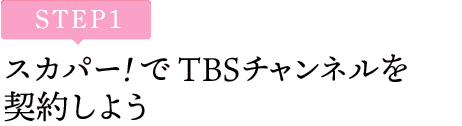 [STEP1]スカパー<i>!</i>でTBSチャンネルを契約しよう