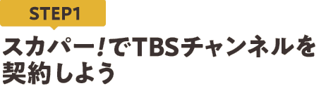[STEP1]スカパー<i>!</i>でTBSチャンネルを契約しよう