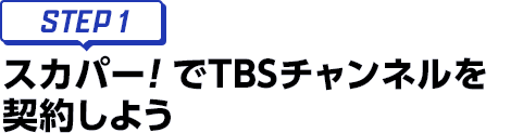 [STEP1]スカパー<i>!</i>でTBSチャンネルを契約しよう
