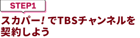 [STEP1]スカパー<i>!</i>でTBSチャンネルを契約しよう