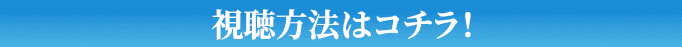 視聴方法はコチラ！