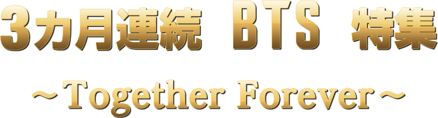 3ヵ月連続！BTS特集 ～Together Forever～