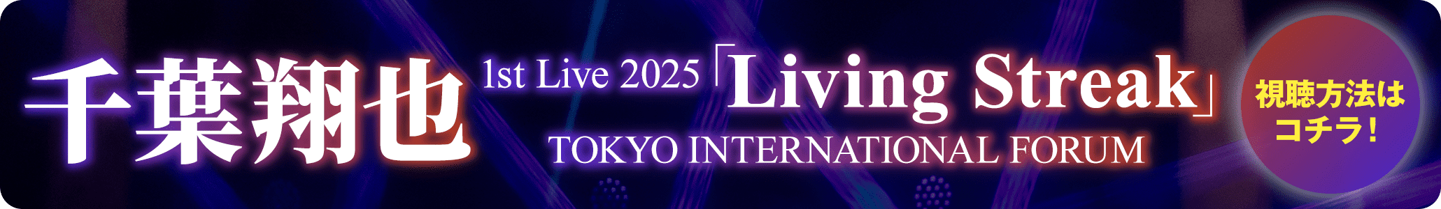 千葉翔也 1st Live 2025「Living Streak」TOKYO INTERNATIONAL FORUM 視聴方法はコチラ！