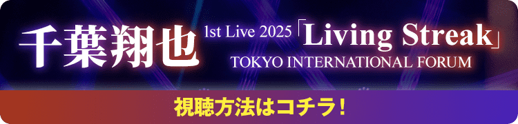 千葉翔也 1st Live 2025「Living Streak」TOKYO INTERNATIONAL FORUM 視聴方法はコチラ！