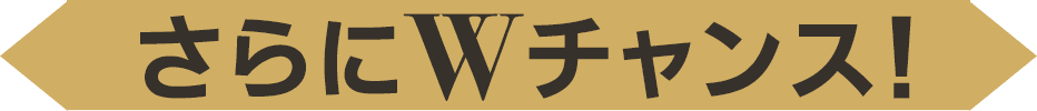 さらにWチャンス！