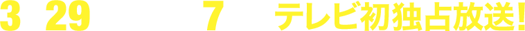 3月29日(土)午後7時～テレビ初独占放送！