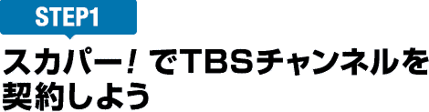 [STEP1]スカパー<i>!</i>でTBSチャンネルを契約しよう