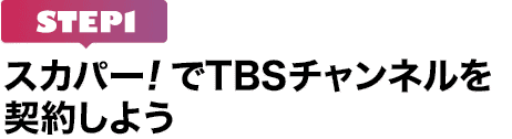 [STEP1]スカパー!でTBSチャンネルを契約しよう