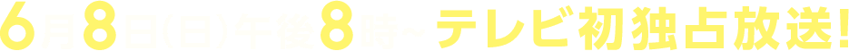 6月8日(日)午後8時～テレビ初独占放送！