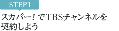 [STEP1]スカパー<i>!</i>でTBSチャンネルを契約しよう