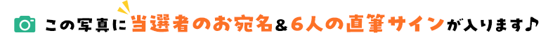 この写真に当選者のお宛名＆6人の直筆サインが入ります&sung;