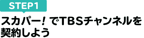 [STEP1]スカパー<i>!</i>でTBSチャンネルを契約しよう