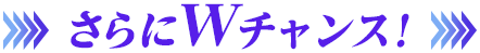 さらにWチャンス！