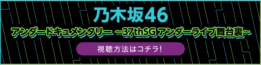 乃木坂46アンダードキュメンタリー～37thSGアンダーライブ舞台裏～ 視聴方法はコチラ！
