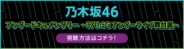 乃木坂46アンダードキュメンタリー～37thSGアンダーライブ舞台裏～ 視聴方法はコチラ！