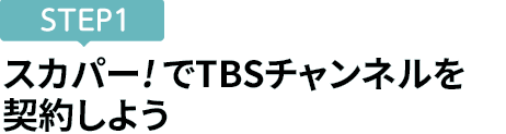 [STEP1]スカパー<i>!</i>でTBSチャンネルを契約しよう