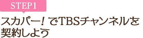 [STEP1]スカパー<i>!</i>でTBSチャンネルを契約しよう