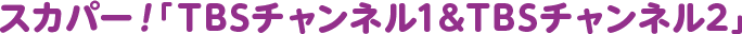 スカパー！ TBSチャンネル1&TBSチャンネル2