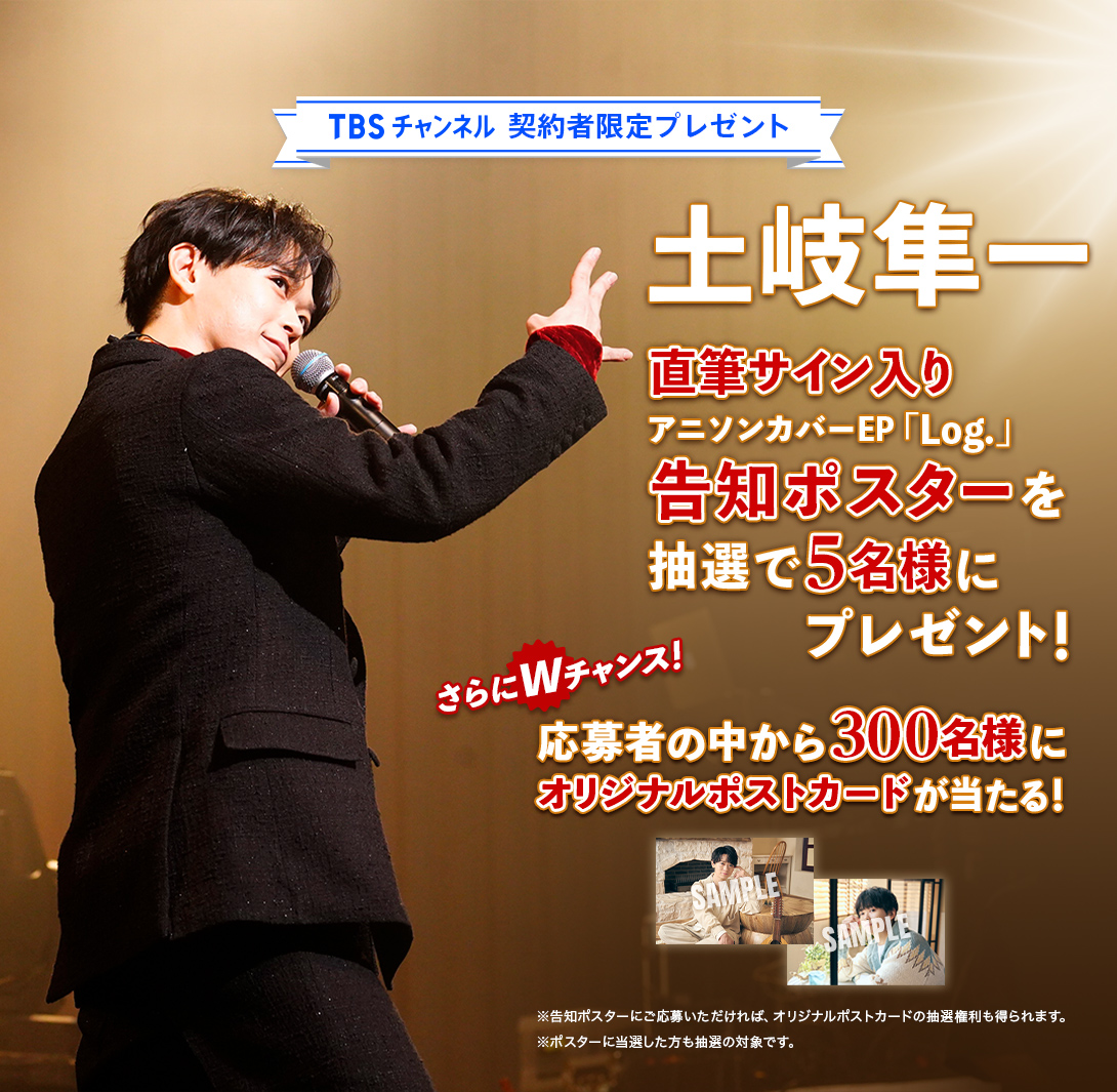 TBSチャンネル 契約者限定プレゼント 土岐隼一 直筆サイン入りアニソンカバーEP「Log.」告知ポスターを抽選で5名様にプレゼント！さらにWチャンス！応募者の中から300名様にオリジナルポストカードが当たる！