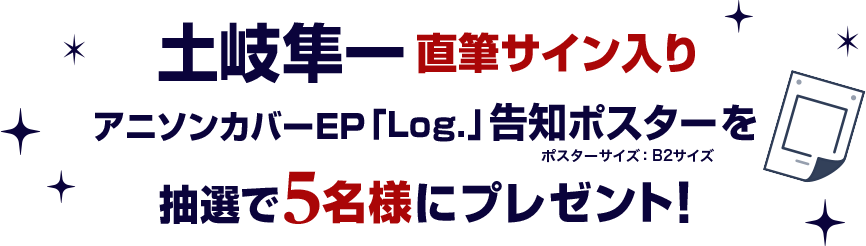 土岐隼一 直筆サイン入りアニソンカバーEP「Log.」告知ポスターを抽選で5名様にプレゼント！ ポスターサイズ：B2サイズ