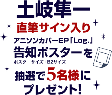 土岐隼一 直筆サイン入りアニソンカバーEP「Log.」告知ポスターを抽選で5名様にプレゼント！ ポスターサイズ：B2サイズ