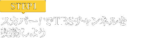 [STEP1]スカパー<i>!</i>でTBSチャンネルを契約しよう